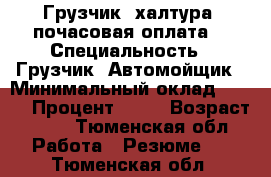 Грузчик, халтура, почасовая оплата  › Специальность ­ Грузчик, Автомойщик › Минимальный оклад ­ 200 › Процент ­ 10 › Возраст ­ 21 - Тюменская обл. Работа » Резюме   . Тюменская обл.